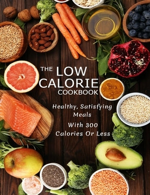 The Low Calorie Cookbook: Healthy, Satisfying Meals With 300 Calories Or Less Paperback Independently Published