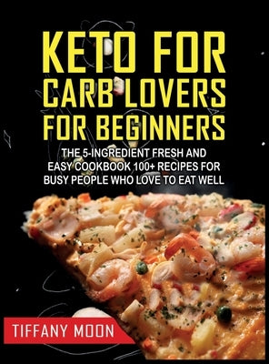 Keto for Carb Lovers for Beginners: The 5-Ingredient Fresh and Easy Cookbook: 100+ Recipes for Busy People Who Love to Eat Well: 100+ Recipes For Busy by Moon, Tiffany