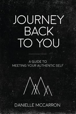 Journey Back to You: A guide to meeting your authentic self by McCarron, Danielle