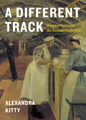 A Different Track: Hospital Trains of the Second World War by Kitty, Alexandra