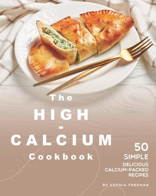 The High-Calcium Cookbook: 50 Simple Delicious Calcium-Packed Recipes by Freeman, Sophia