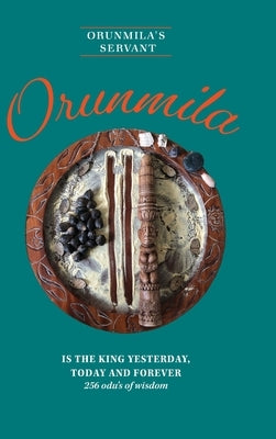 Orunmila is the King Yesterday, Today and Forever: 256 Odu's Of Wisdom by Servant, Orunmila's