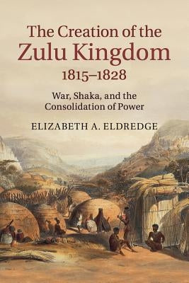 The Creation of the Zulu Kingdom, 1815-1828: War, Shaka, and the Consolidation of Power Paperback Cambridge University Press