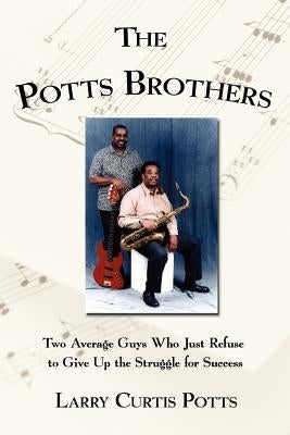 The Potts Brothers: Two Average Guys Who Just Refuse to Give Up the Struggle for Success by Potts, Larry Curtis