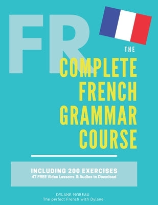 The Complete French Grammar Course: French beginners to advanced - Including 200 exercises, audios and video lessons by Moreau, Dylane