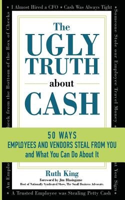 The Ugly Truth About Cash: 50 WAYS EMPLOYEES AND VENDORS CAN STEAL FROM YOU... and What You Can Do About It by King, Ruth