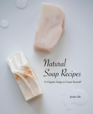 Natural Soap Recipes: 15 Organic Soaps to Create Yourself by Ide, Junko