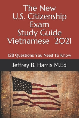 The New U.S. Citizenship Exam Study Guide - Vietnamese: 128 Questions You Need To Know by Harris, Jeffrey B.