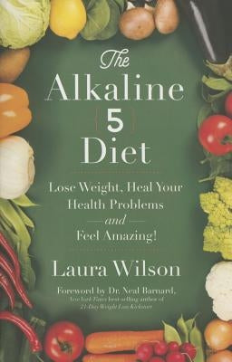 The Alkaline 5 Diet: Lose Weight, Heal Your Health Problems and Feel Amazing! by Wilson, Laura