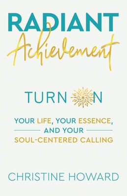 Radiant Achievement: Turn on Your Life, Your Essence, and Your Soul-Centered Calling by Christine Howard