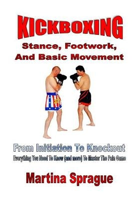 Kickboxing: Stance, Footwork, and Basic Movement: From Initiation to Knockout: Everything You Need to Know (and More) to Master th Paperback Createspace Independent Publishing Platform