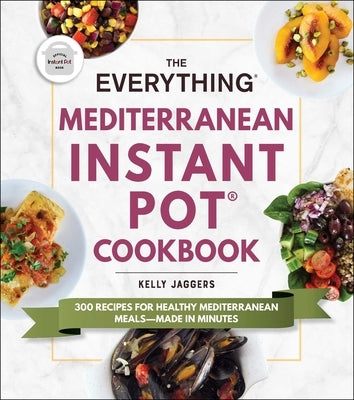 The Everything Mediterranean Instant Pot(r) Cookbook: 300 Recipes for Healthy Mediterranean Meals--Made in Minutes by Jaggers, Kelly