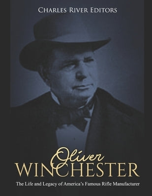 Oliver Winchester: The Life and Legacy of America's Famous Rifle Manufacturer Paperback Independently Published
