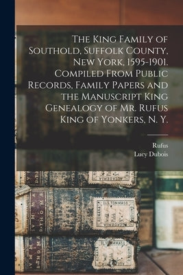 The King Family of Southold, Suffolk County, New York, 1595-1901. Compiled From Public Records, Family Papers and the Manuscript King Genealogy of Mr. by Akerly, Lucy DuBois 1857-