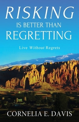 Risking Is Better Than Regretting: Live Without Regrets by Davis, Cornelia E.