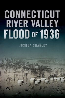 Connecticut River Valley Flood of 1936 by Shanley, Joshua