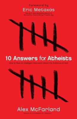 10 Answers for Atheists: How to Have an Intelligent Discussion about the Existence of God by McFarland, Alex