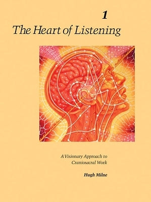 The Heart of Listening, Volume 1: A Visionary Approach to Craniosacral Work by Milne, Hugh