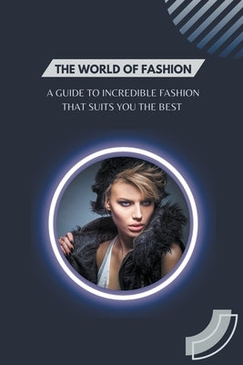 The World of Fashion - A Guide to Incredible Fashion that Suits You the Best by Fetzer, Jennifer