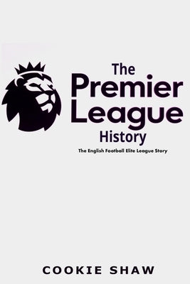 The Premier League History: The English Football Elite League Story by Shaw, Cookie