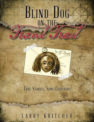 Blind Dog on the Travel Trail: True Stories, Some Ludicrous by Kritcher, Larry