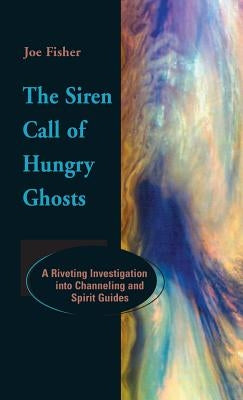 The Siren Call of Hungry Ghosts: A Riveting Investigation Into Channeling and Spirit Guides by Fisher, Joe