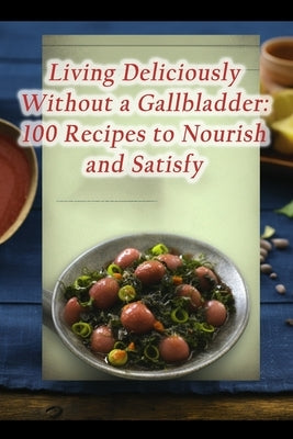 Living Deliciously Without a Gallbladder: 100 Recipes to Nourish and Satisfy Paperback Independently Published