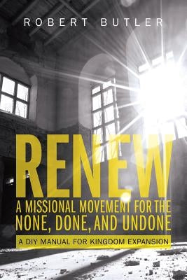 Renew: A Missional Movement for the None, Done, and Undone: A DIY Manual for Kingdom Expansion by Butler, Robert
