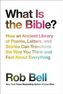 What Is the Bible?: How an Ancient Library of Poems, Letters, and Stories Can Transform the Way You Think and Feel about Everything by Bell, Rob