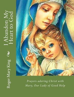 I Abandon My Heart to God: Prayers adoring Christ with Mary, Our Lady of Good Help Paperback Createspace Independent Publishing Platform