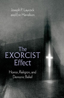 The Exorcist Effect: Horror, Religion, and Demonic Belief by Laycock, Joseph P.