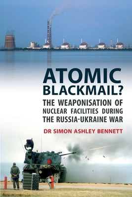 Atomic Blackmail?: The Weaponisation of Nuclear Facilities During the Russia-Ukraine War by Bennett, Simon Ashley