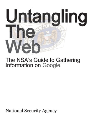 Untangling the Web: The Nsa's Guide to Gathering Information on Google by Nsa