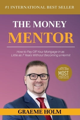The Money Mentor: How to Pay Off Your Mortgage in as Little as 7 Years Without Becoming a Hermit by Holm, Graeme