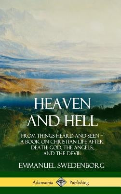 Heaven and Hell: From Things Heard and Seen, A Book on Christian Life After Death; God, the Angels, and the Devil (Hardcover) by Swedenborg, Emmanuel