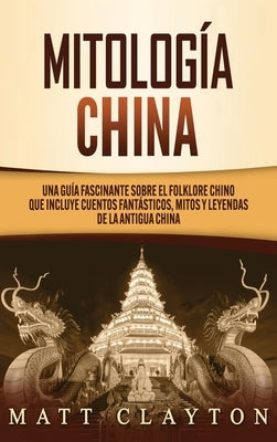 Mitología china: Una guía fascinante sobre el folklore chino que incluye cuentos fantásticos, mitos y leyendas de la antigua China by Clayton, Matt