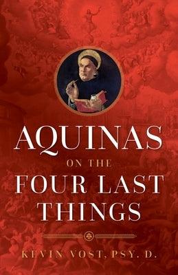 Aquinas on the Four Last Things: Everything You Need to Know about Death, Judgment, Heaven, and Hell by Vost, Kevin
