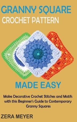 Granny Square Crochet Patterns Made Easy: Make Decorative Crochet Stitches and Motifs with this Beginner's Guide to Contemporary Granny Squares by Meyer, Zera