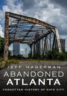 Abandoned Atlanta: Forgotten History of Gate City by Hagerman, Jeff