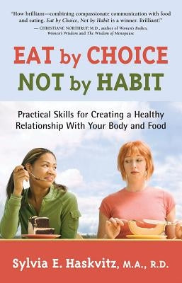 Eat by Choice, Not by Habit: Practical Skills for Creating a Healthy Relationship with Your Body and Food by Haskvitz, Sylvia