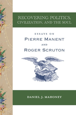 Recovering Politics, Civilization, and the Soul: Essays on Pierre Manent and Roger Scruton Paperback St. Augustine's Press
