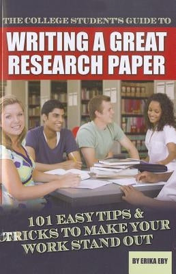 The College Student's Guide to Writing a Great Research Paper: 101 Easy Tips & Tricks to Make Your Work Stand Out by Eby, Erika