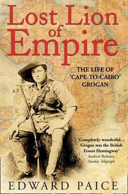 Lost Lion of Empire: The Life of 'Cape-To-Cairo' Grogan by Paice, Edward