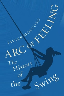 Arc of Feeling: The History of the Swing by Moscoso, Javier