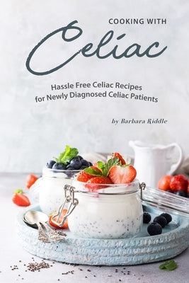 Cooking with Celiac: Hassle Free Celiac Recipes for Newly Diagnosed Celiac Patients Paperback Independently Published