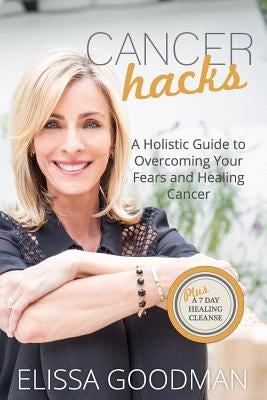 Cancer Hacks: A Holistic Guide to Overcoming your Fears and Healing Cancer by Goodman, Elissa