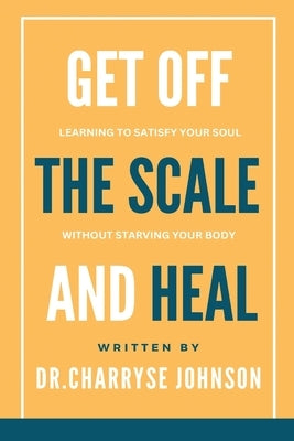 Get Off the Scale and Heal: Learning to Satisfy Your Soul without Starving Your Body by Johnson, Dr Charryse