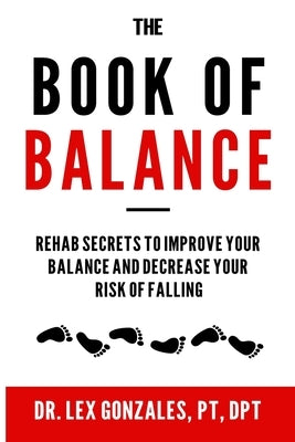 The Book of Balance: Rehab Secrets To Improve Your Balance and Decrease Your Risk Of Falling by Gonzales, Lex