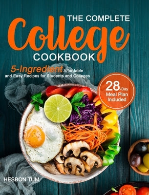 The Complete College Cookbook: 5-Ingredient Affordable and Easy Recipes for Students and Colleges (28-Day Meal Plan Included) by Tum, Hesbon