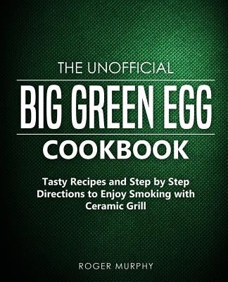 The Unofficial Big Green Egg Cookbook: Tasty Recipes and Step by Step Directions to Enjoy Smoking with Ceramic Grill Paperback Independently Published